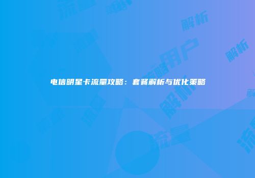 电信明星卡流量攻略：套餐解析与优化策略