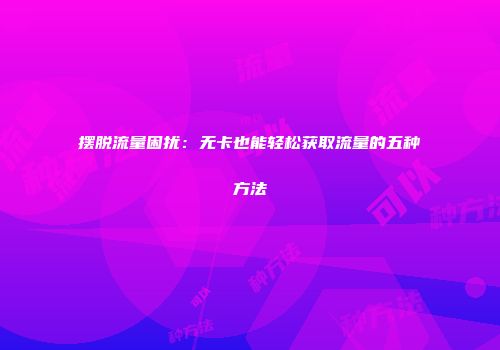 摆脱流量困扰：无卡也能轻松获取流量的五种方法