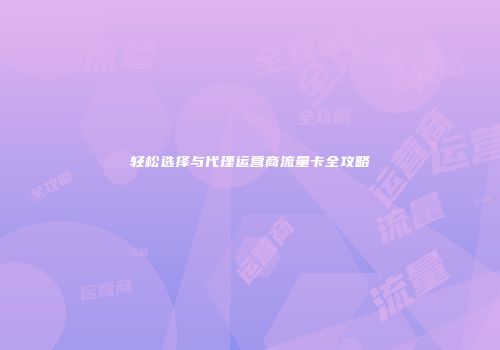 轻松选择与代理运营商流量卡全攻略