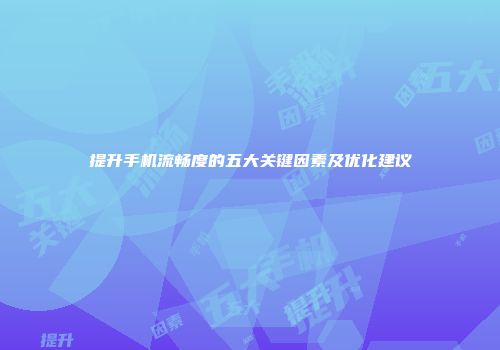 提升手机流畅度的五大关键因素及优化建议