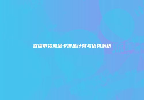直播带货流量卡佣金计算与优势解析