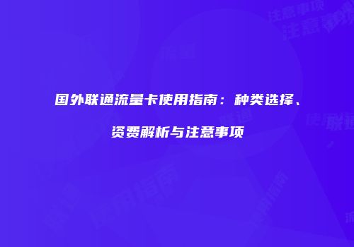 国外联通流量卡使用指南：种类选择、资费解析与注意事项