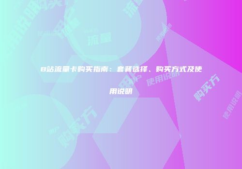 B站流量卡购买指南：套餐选择、购买方式及使用说明