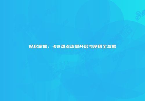 轻松掌握：卡2热点流量开启与使用全攻略