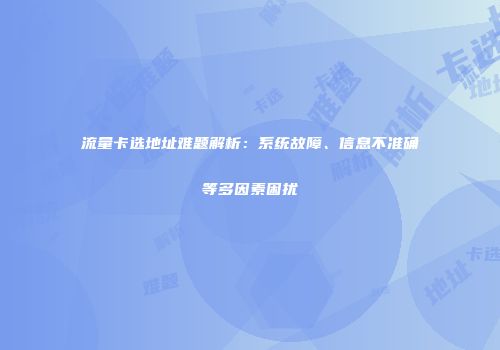 流量卡选地址难题解析：系统故障、信息不准确等多因素困扰