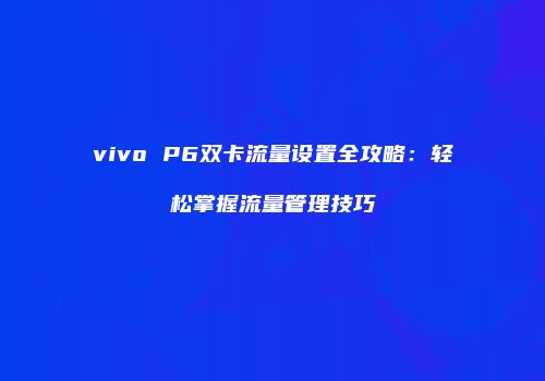 vivo P6双卡流量设置全攻略：轻松掌握流量管理技巧