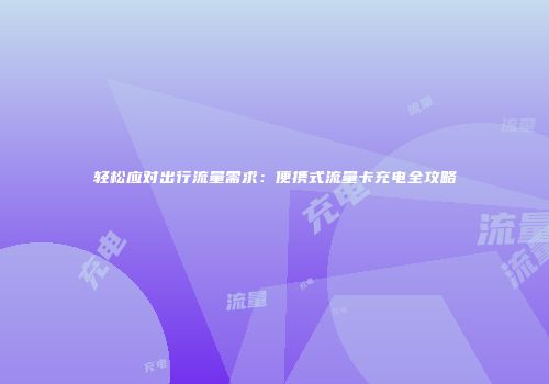 轻松应对出行流量需求：便携式流量卡充电全攻略