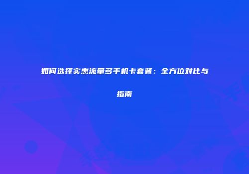如何选择实惠流量多手机卡套餐：全方位对比与指南