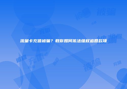 流量卡充值被骗？教你如何依法维权追回款项