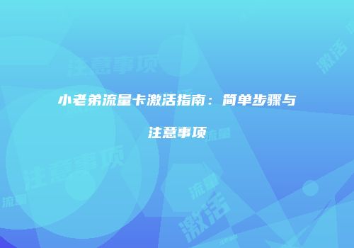 小老弟流量卡激活指南：简单步骤与注意事项