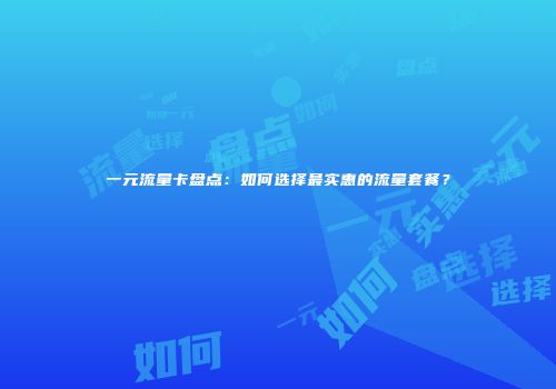 一元流量卡盘点：如何选择最实惠的流量套餐？