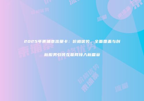 2025年柬埔寨流量卡：价格优势、全面覆盖与创新服务引领互联网接入新篇章