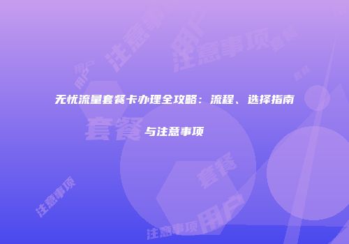 无忧流量套餐卡办理全攻略：流程、选择指南与注意事项