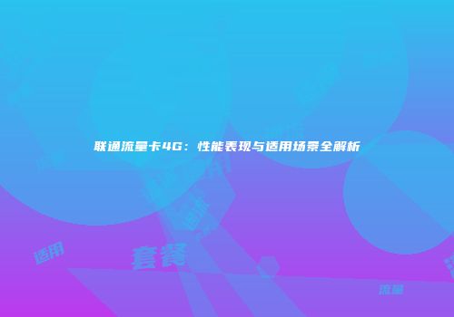 联通流量卡4G：性能表现与适用场景全解析