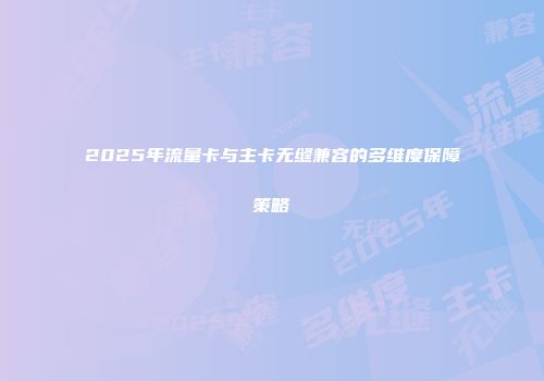 2025年流量卡与主卡无缝兼容的多维度保障策略