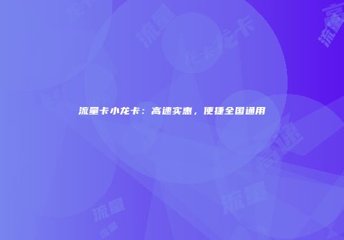 流量卡小龙卡：高速实惠，便捷全国通用