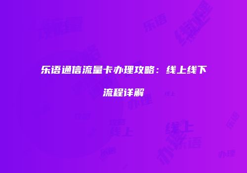 乐语通信流量卡办理攻略：线上线下流程详解