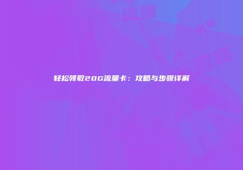 轻松领取20G流量卡：攻略与步骤详解