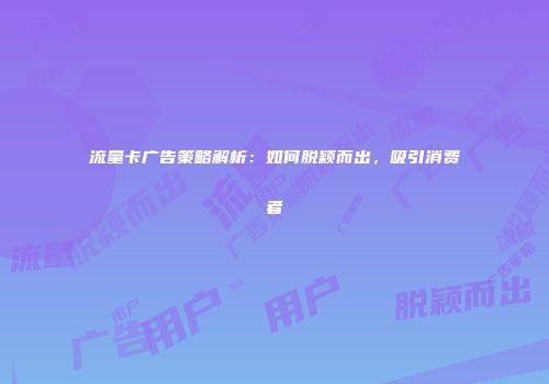 流量卡广告策略解析：如何脱颖而出，吸引消费者