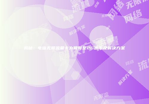 揭秘：电信无限流量卡为何降至2G速率及解决方案