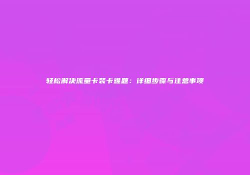 轻松解决流量卡装卡难题：详细步骤与注意事项