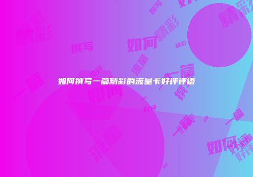 如何撰写一篇精彩的流量卡好评评语