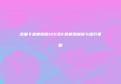 流量卡速度徘徊100多K的根源解析与提升策略