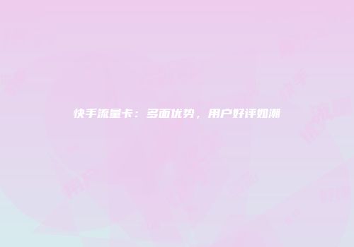 快手流量卡：多面优势，用户好评如潮