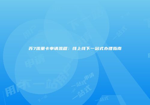苏7流量卡申请流程：线上线下一站式办理指南