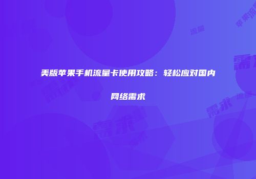 美版苹果手机流量卡使用攻略：轻松应对国内网络需求