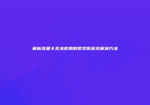解析流量卡无法使用的常见原因及解决方法