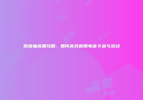 微信抽流量攻略：如何高效利用电信卡参与活动