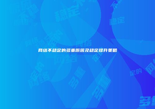 网络不稳定的多重原因及稳定提升策略