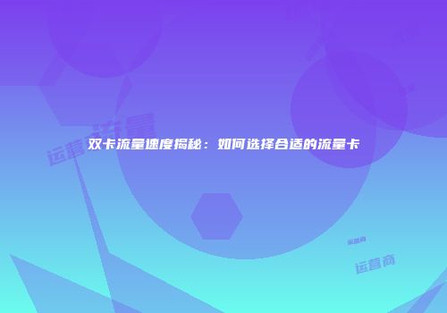 双卡流量速度揭秘：如何选择合适的流量卡