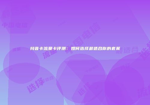 抖音卡流量卡评测：如何选择最适合你的套餐