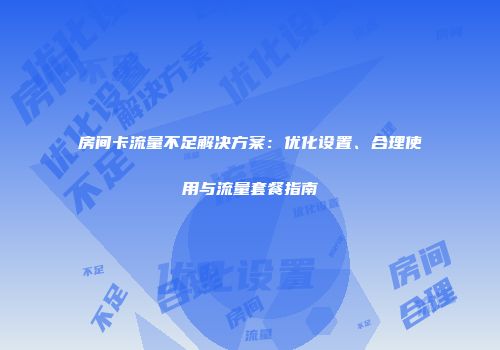 房间卡流量不足解决方案：优化设置、合理使用与流量套餐指南