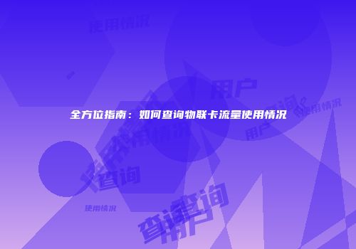 全方位指南：如何查询物联卡流量使用情况