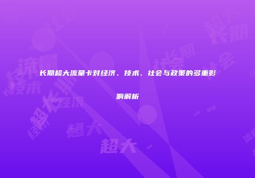 长期超大流量卡对经济、技术、社会与政策的多重影响解析