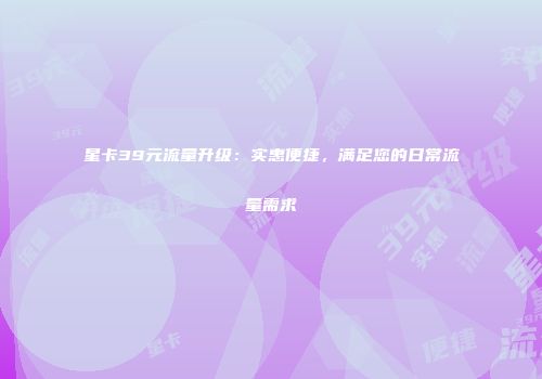 星卡39元流量升级：实惠便捷，满足您的日常流量需求