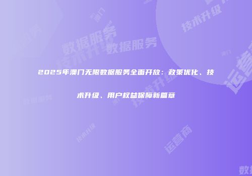 2025年澳门无限数据服务全面开放：政策优化、技术升级、用户权益保障新篇章