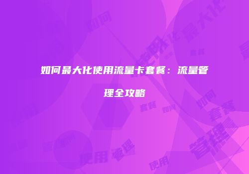 如何最大化使用流量卡套餐：流量管理全攻略