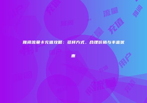 雅阁流量卡充值攻略：多样方式、合理价格与丰富优惠