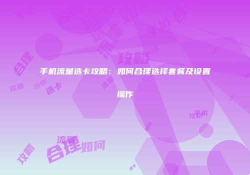 手机流量选卡攻略：如何合理选择套餐及设置操作