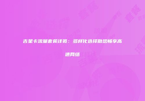 吉星卡流量套餐详览：多样化选择助您畅享高速网络