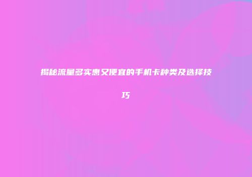 揭秘流量多实惠又便宜的手机卡种类及选择技巧