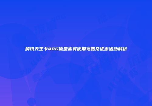 腾讯天王卡40G流量套餐使用攻略及优惠活动解析