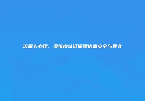 流量卡办理：多维度认证保障信息安全与真实