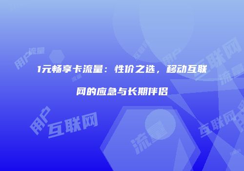1元畅享卡流量：性价之选，移动互联网的应急与长期伴侣
