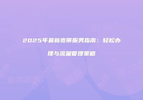 2025年最新宽带服务指南：轻松办理与流量管理策略