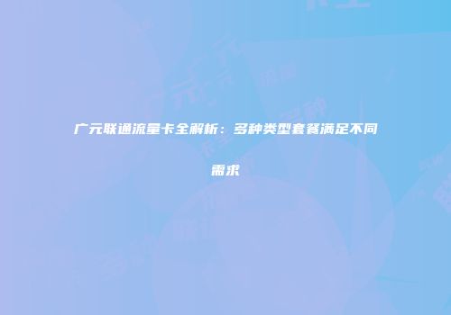 广元联通流量卡全解析：多种类型套餐满足不同需求